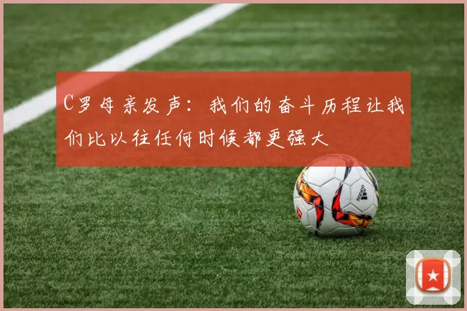 C罗母亲发声：我们的奋斗历程让我们比以往任何时候都更强大