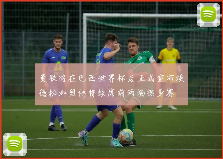 曼联将在巴西世界杯后正式宣布埃德松加盟他将缺席前两场热身赛