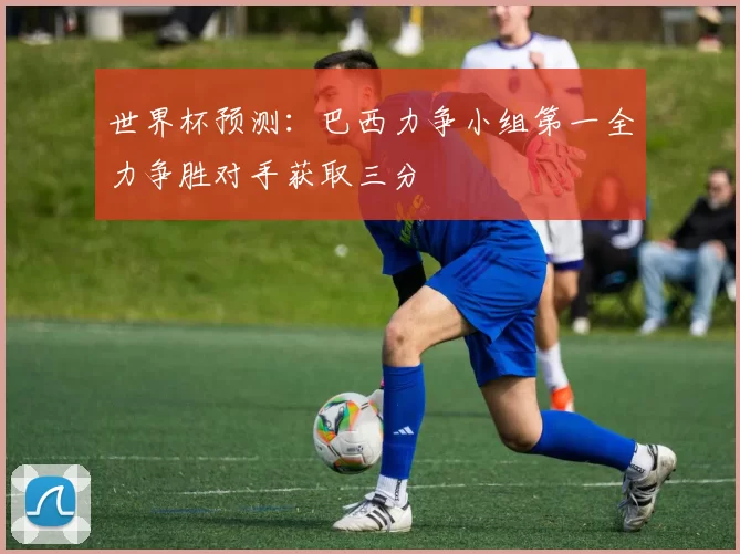 世界杯预测：巴西力争小组第一全力争胜对手获取三分