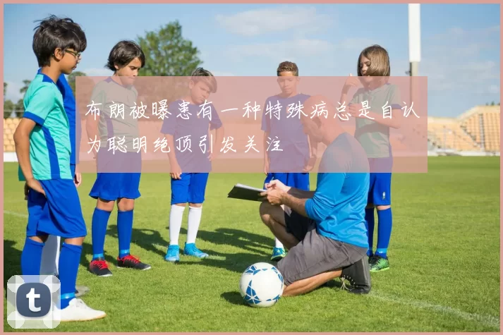 布朗被曝患有一种特殊病总是自认为聪明绝顶引发关注