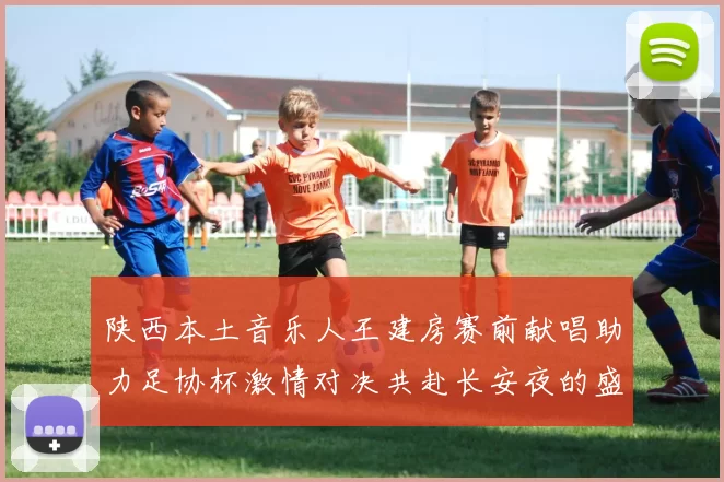 陕西本土音乐人王建房赛前献唱助力足协杯激情对决共赴长安夜的盛宴