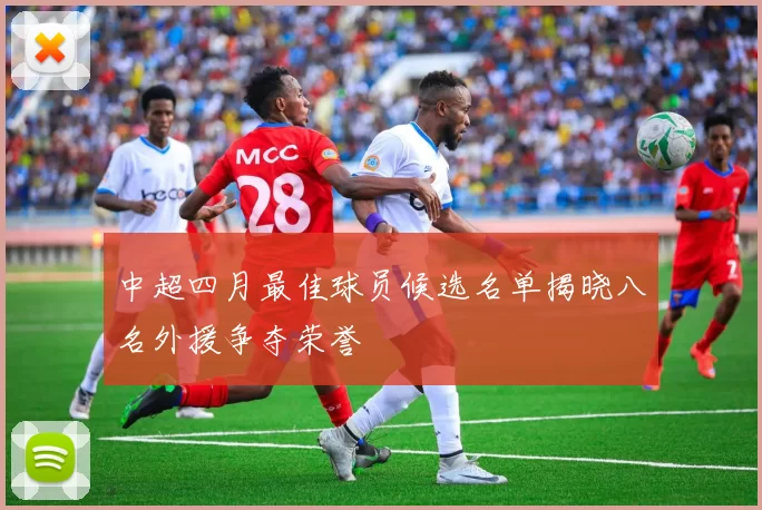 中超四月最佳球员候选名单揭晓八名外援争夺荣誉