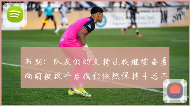 布朗：队友们的支持让我继续奋勇向前被扳平后我们依然保持斗志不言放弃
