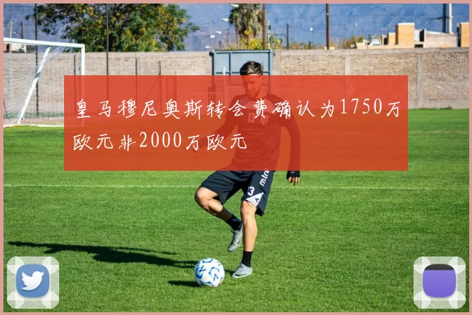 皇马穆尼奥斯转会费确认为1750万欧元非2000万欧元