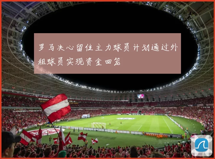 罗马决心留住主力球员计划通过外租球员实现资金回笼