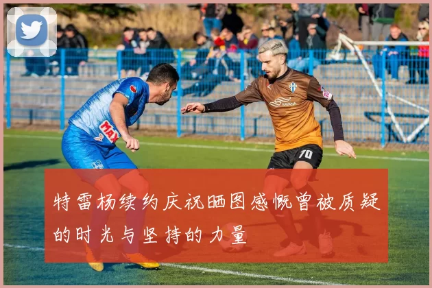 特雷杨续约庆祝晒图感慨曾被质疑的时光与坚持的力量
