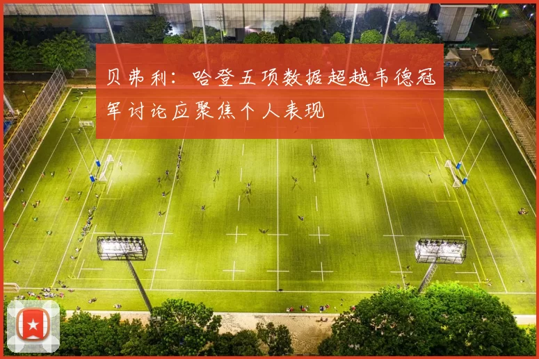 贝弗利：哈登五项数据超越韦德冠军讨论应聚焦个人表现